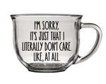 Clear glass mug with "I'm sorry, it's just that I literally don't care. Like, at all." Funny quote